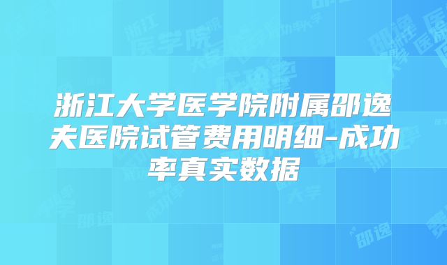 浙江大学医学院附属邵逸夫医院试管费用明细-成功率真实数据