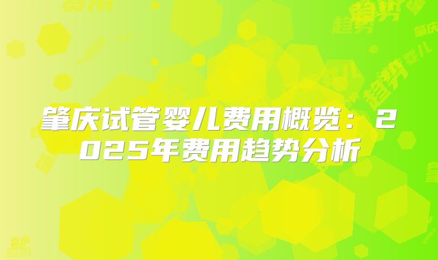 肇庆试管婴儿费用概览：2025年费用趋势分析