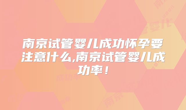 南京试管婴儿成功怀孕要注意什么,南京试管婴儿成功率！