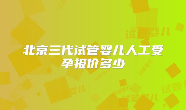 北京三代试管婴儿人工受孕报价多少
