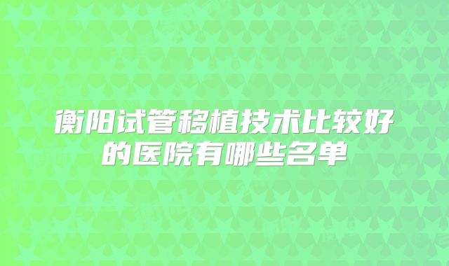 衡阳试管移植技术比较好的医院有哪些名单