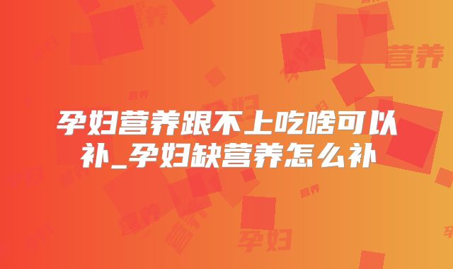 孕妇营养跟不上吃啥可以补_孕妇缺营养怎么补