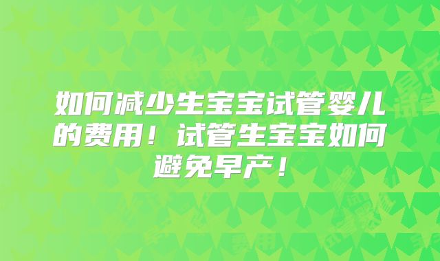 如何减少生宝宝试管婴儿的费用!试管生宝宝如何避免早产!