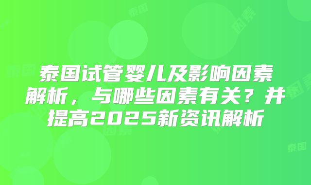 泰国试管婴儿及影响因素解析，与哪些因素有关？并提高2025新资讯解析