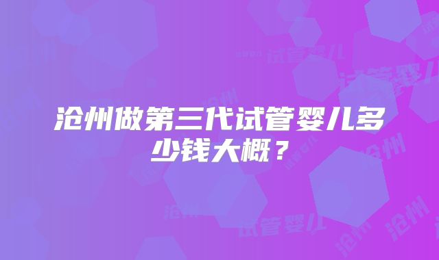 沧州做第三代试管婴儿多少钱大概？