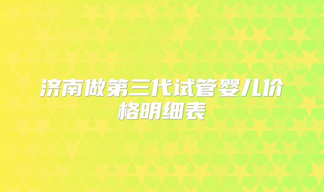 济南做第三代试管婴儿价格明细表