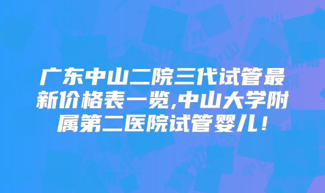 广东中山二院三代试管最新价格表一览,中山大学附属第二医院试管婴儿！