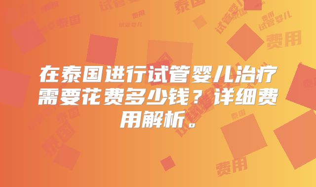 在泰国进行试管婴儿治疗需要花费多少钱?详细费用解析。