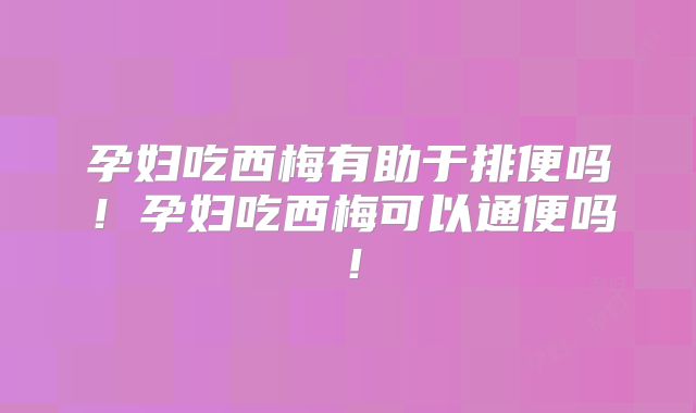 孕妇吃西梅有助于排便吗！孕妇吃西梅可以通便吗！