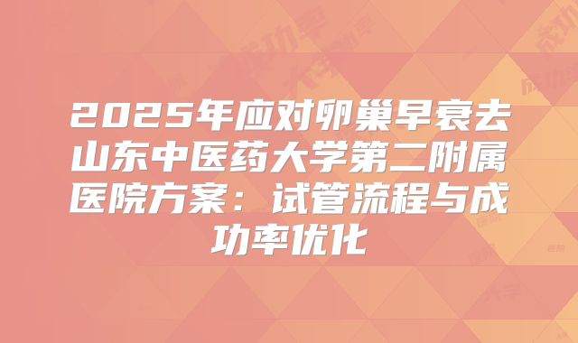 2025年应对卵巢早衰去山东中医药大学第二附属医院方案：试管流程与成功率优化