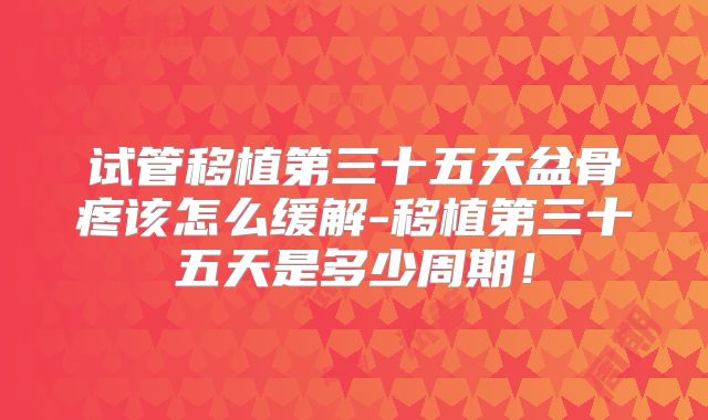 试管移植第三十五天盆骨疼该怎么缓解-移植第三十五天是多少周期！