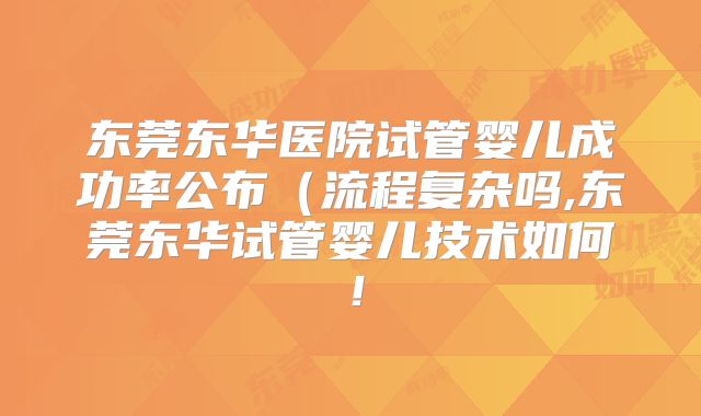 东莞东华医院试管婴儿成功率公布(流程复杂吗,东莞东华试管婴儿技术如何!