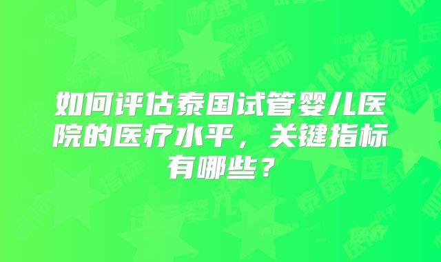 如何评估泰国试管婴儿医院的医疗水平，关键指标有哪些？