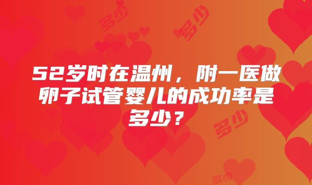 52岁时在温州,附一医做卵子试管婴儿的成功率是多少?