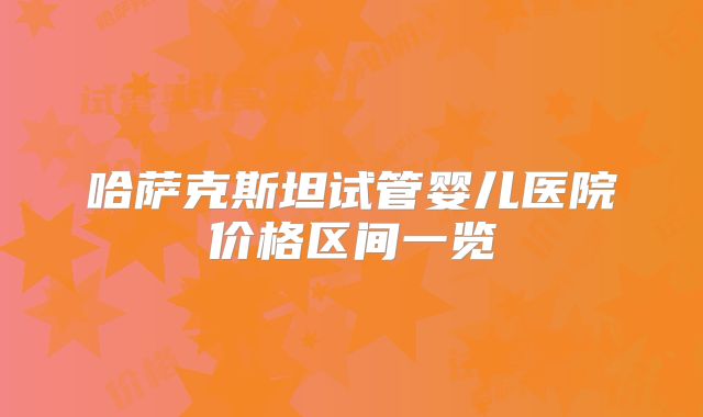 哈萨克斯坦试管婴儿医院价格区间一览