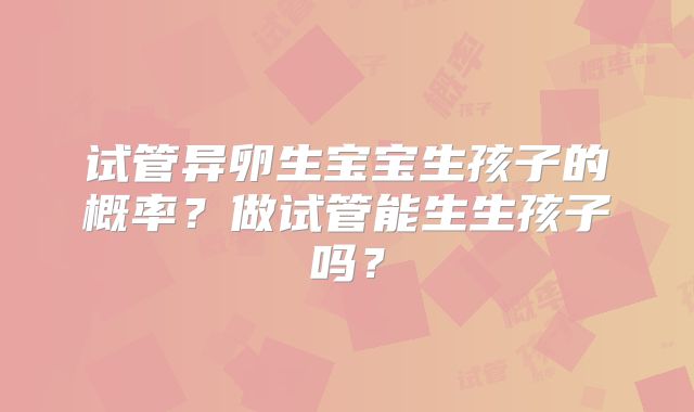 试管异卵生宝宝生孩子的概率？做试管能生生孩子吗？