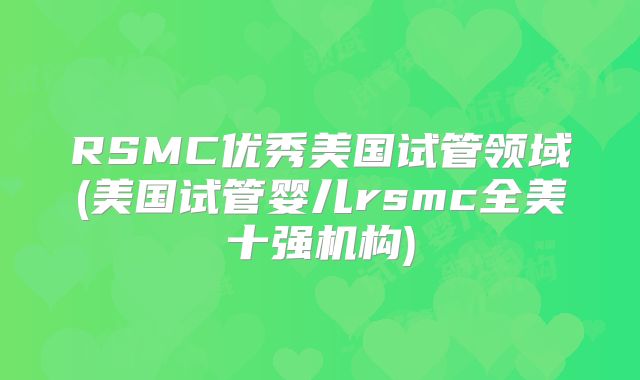 RSMC优秀美国试管领域(美国试管婴儿rsmc全美十强机构)