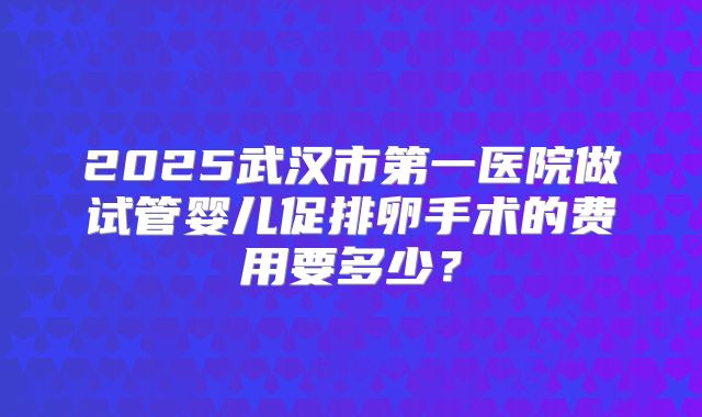 2025武汉市第一医院做试管婴儿促排卵手术的费用要多少？