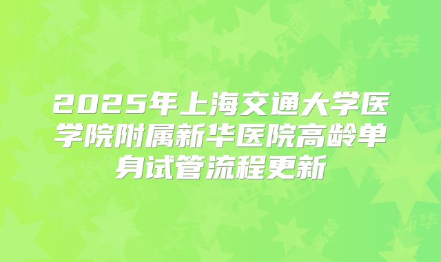 2025年上海交通大学医学院附属新华医院高龄单身试管流程更新