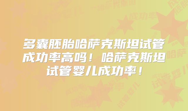 多囊胚胎哈萨克斯坦试管成功率高吗！哈萨克斯坦试管婴儿成功率！