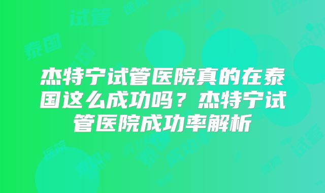 杰特宁试管医院真的在泰国这么成功吗？杰特宁试管医院成功率解析