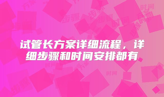 试管长方案详细流程，详细步骤和时间安排都有