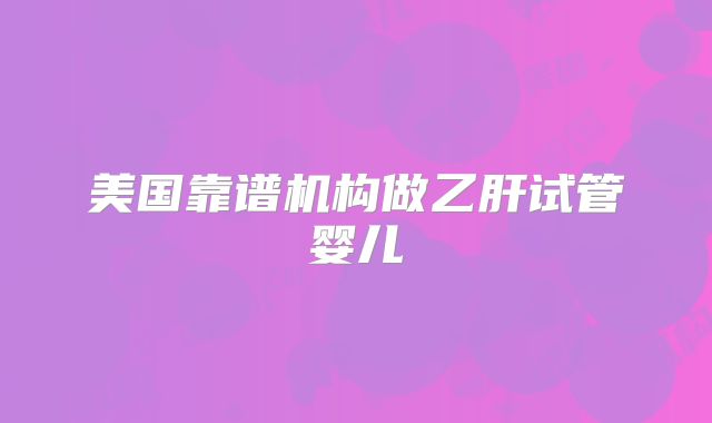 美国靠谱机构做乙肝试管婴儿