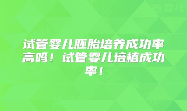 试管婴儿胚胎培养成功率高吗!试管婴儿培植成功率!