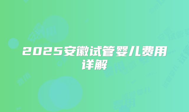 2025安徽试管婴儿费用详解