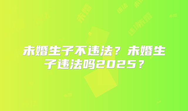未婚生子不违法？未婚生子违法吗2025？