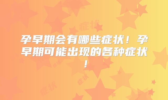 孕早期会有哪些症状!孕早期可能出现的各种症状!