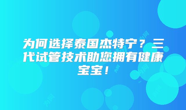 为何选择泰国杰特宁？三代试管技术助您拥有健康宝宝！
