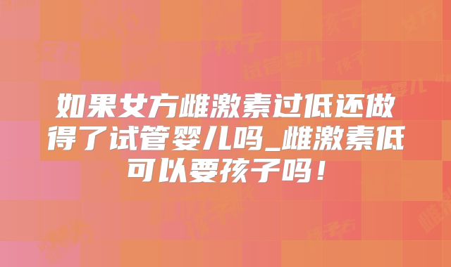 如果女方雌激素过低还做得了试管婴儿吗_雌激素低可以要孩子吗！