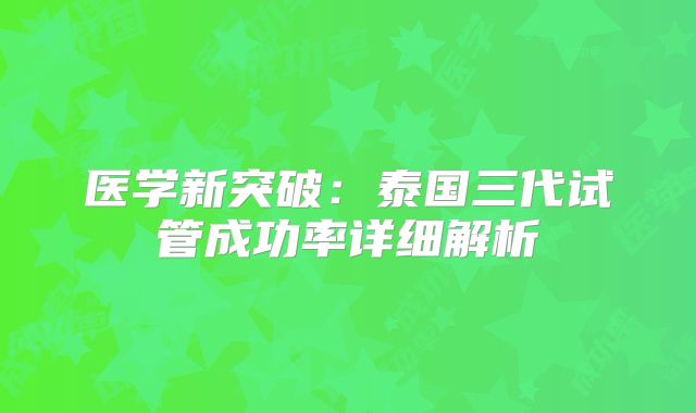 医学新突破：泰国三代试管成功率详细解析