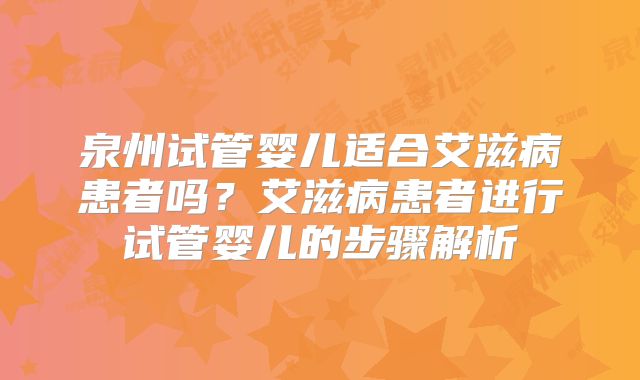 泉州试管婴儿适合艾滋病患者吗？艾滋病患者进行试管婴儿的步骤解析