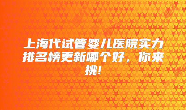 上海代试管婴儿医院实力排名榜更新哪个好，你来挑!