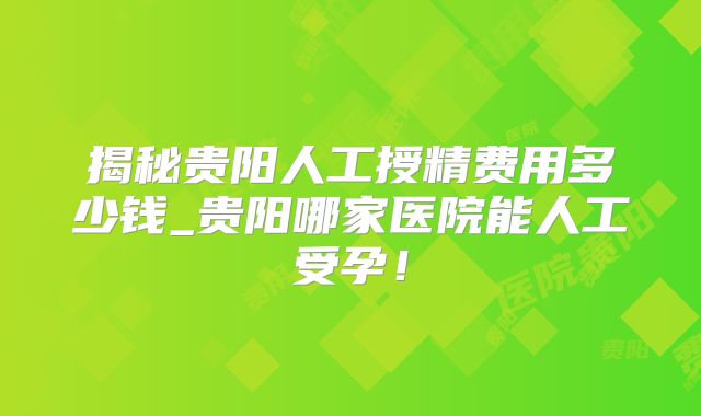 揭秘贵阳人工授精费用多少钱_贵阳哪家医院能人工受孕！