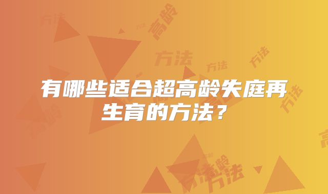 有哪些适合超高龄失庭再生育的方法?