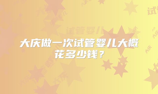 大庆做一次试管婴儿大概花多少钱？