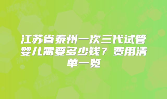 江苏省泰州一次三代试管婴儿需要多少钱?费用清单一览