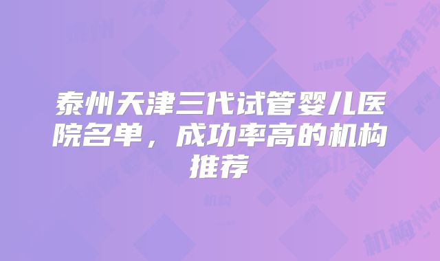 泰州天津三代试管婴儿医院名单，成功率高的机构推荐