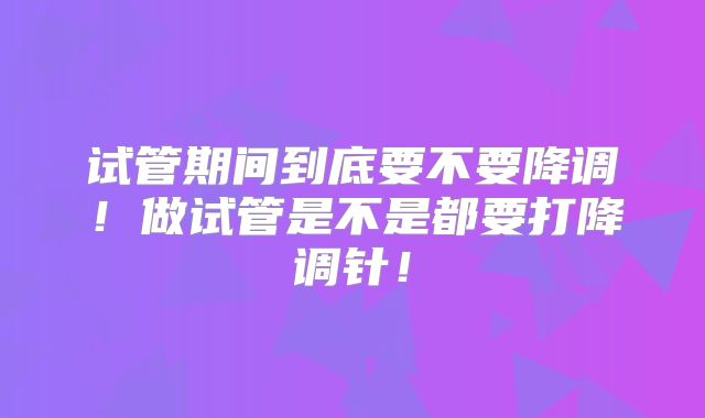 试管期间到底要不要降调！做试管是不是都要打降调针！