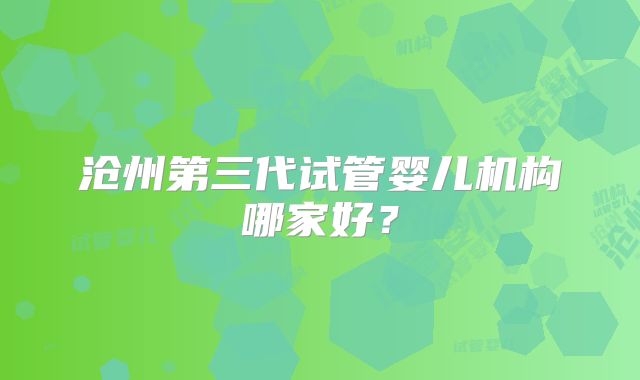 沧州第三代试管婴儿机构哪家好？