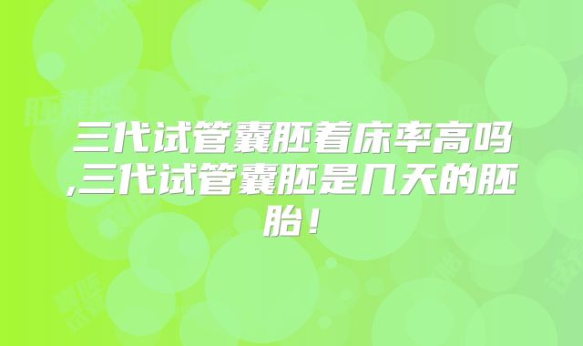 三代试管囊胚着床率高吗,三代试管囊胚是几天的胚胎！