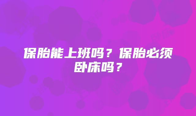 保胎能上班吗？保胎必须卧床吗？