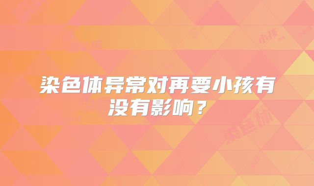 染色体异常对再要小孩有没有影响?