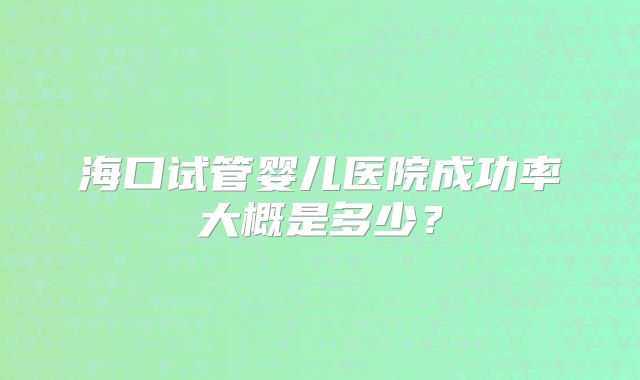 海口试管婴儿医院成功率大概是多少？
