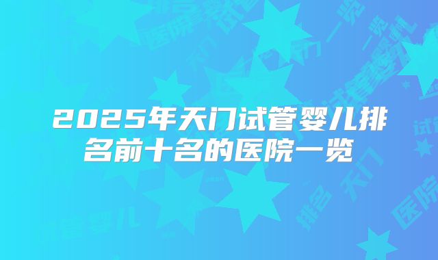 2025年天门试管婴儿排名前十名的医院一览