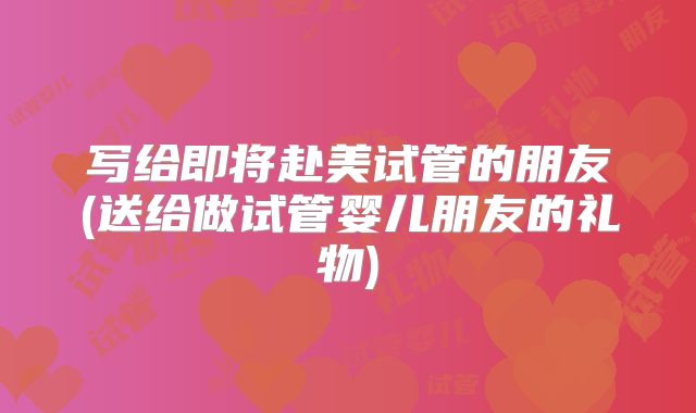 写给即将赴美试管的朋友(送给做试管婴儿朋友的礼物)