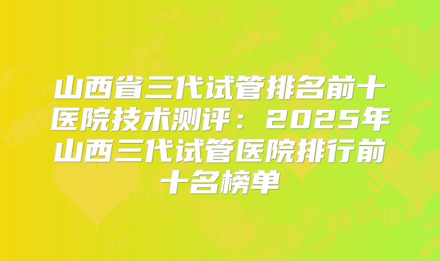 山西省三代试管排名前十医院技术测评：2025年山西三代试管医院排行前十名榜单